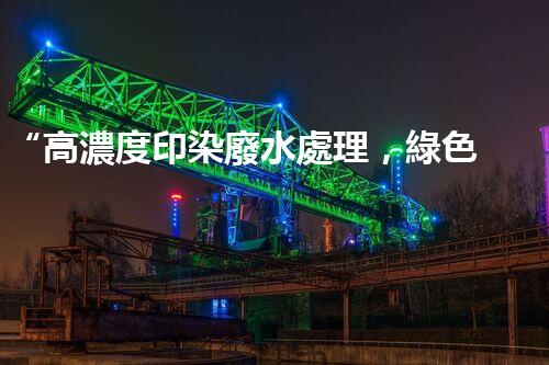 “高濃度印染廢水處理，綠色創(chuàng)新，凈享環(huán)保新篇章”